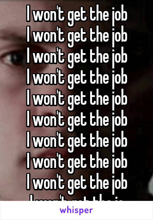 I won't get the job
I won't get the job
I won't get the job
I won't get the job
I won't get the job
I won't get the job
I won't get the job
I won't get the job
I won't get the job
I won't get the jo