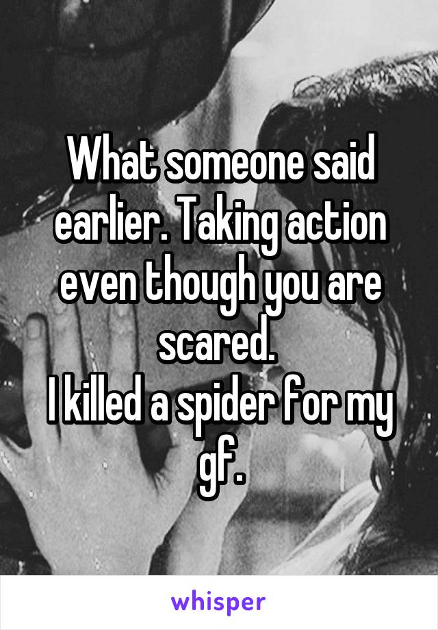 What someone said earlier. Taking action even though you are scared. 
I killed a spider for my gf.