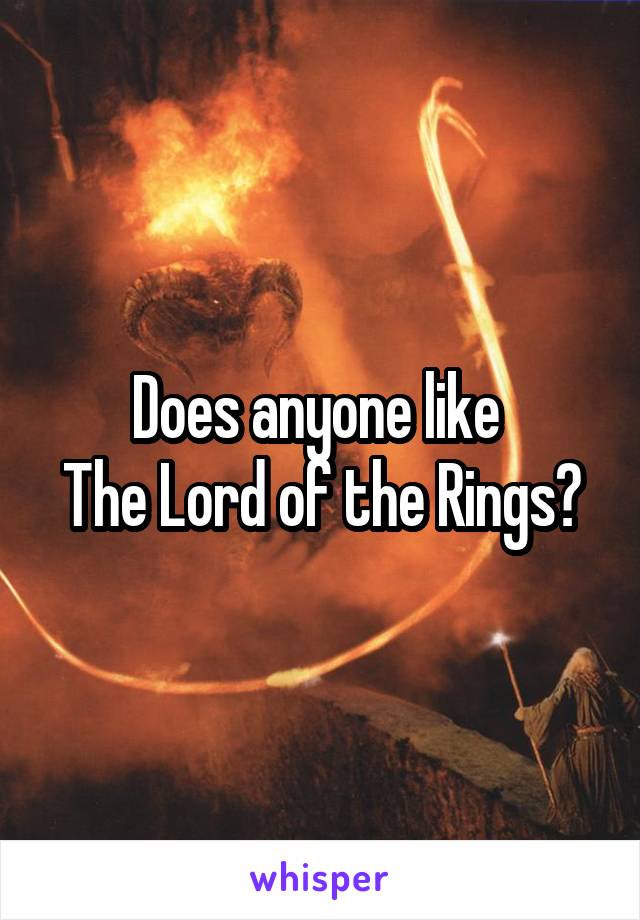 Does anyone like 
The Lord of the Rings?