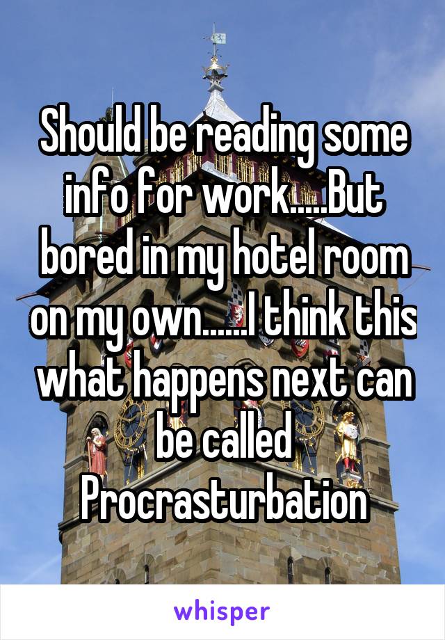 Should be reading some info for work.....But bored in my hotel room on my own......I think this what happens next can be called Procrasturbation