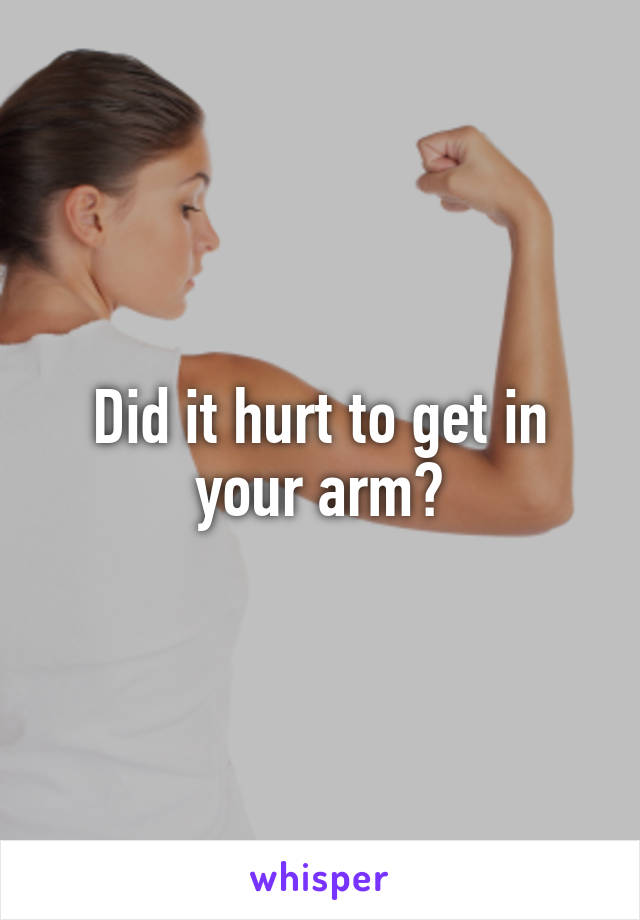 Did it hurt to get in your arm?