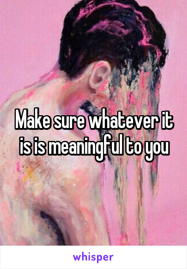 Make sure whatever it is is meaningful to you