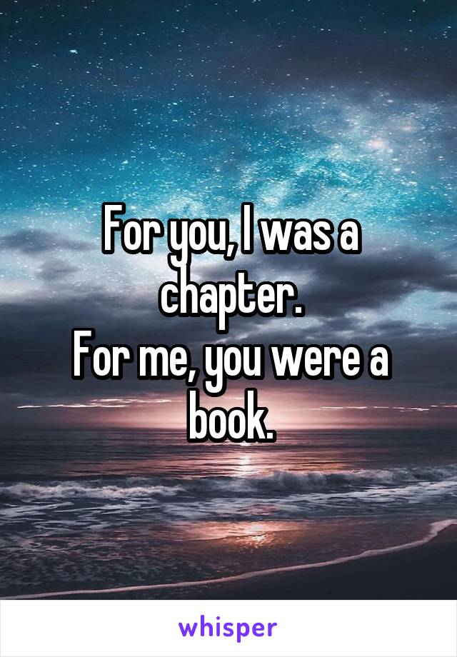 For you, I was a chapter.
For me, you were a book.