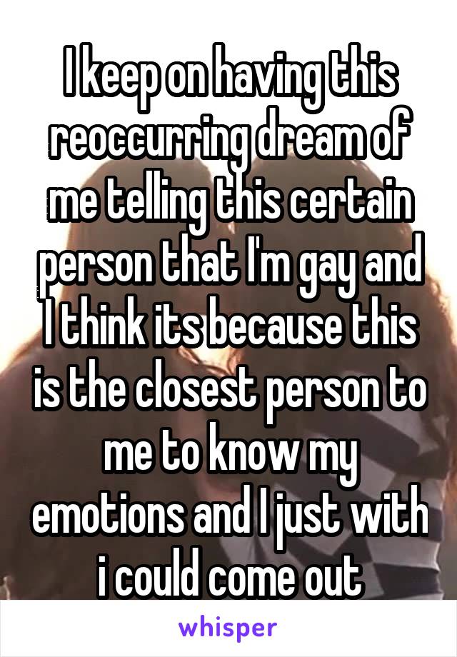 I keep on having this reoccurring dream of me telling this certain person that I'm gay and I think its because this is the closest person to me to know my emotions and I just with i could come out