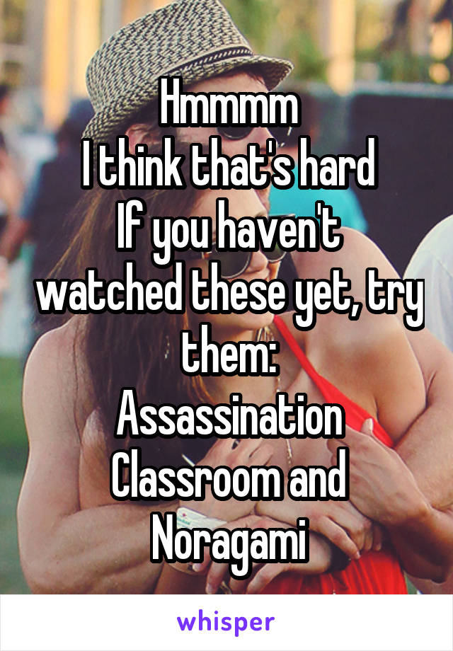 Hmmmm
I think that's hard
If you haven't watched these yet, try them:
Assassination Classroom and Noragami