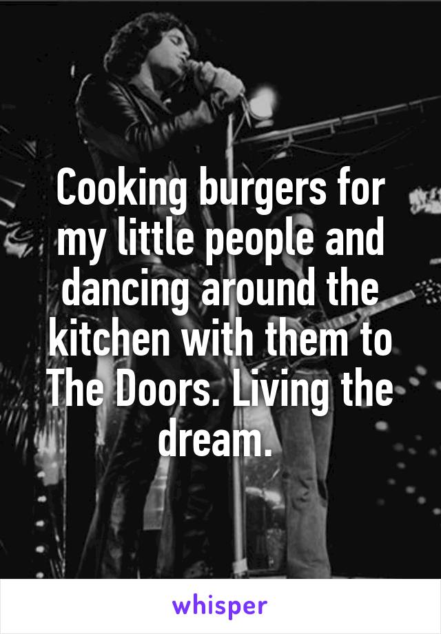  Cooking burgers for my little people and dancing around the kitchen with them to The Doors. Living the dream. 