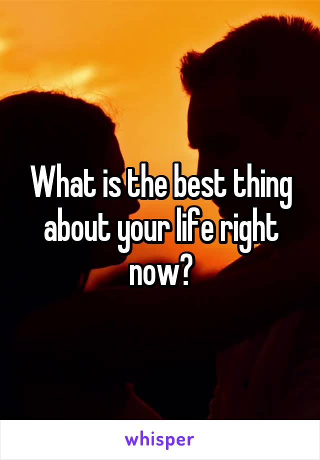 What is the best thing about your life right now?