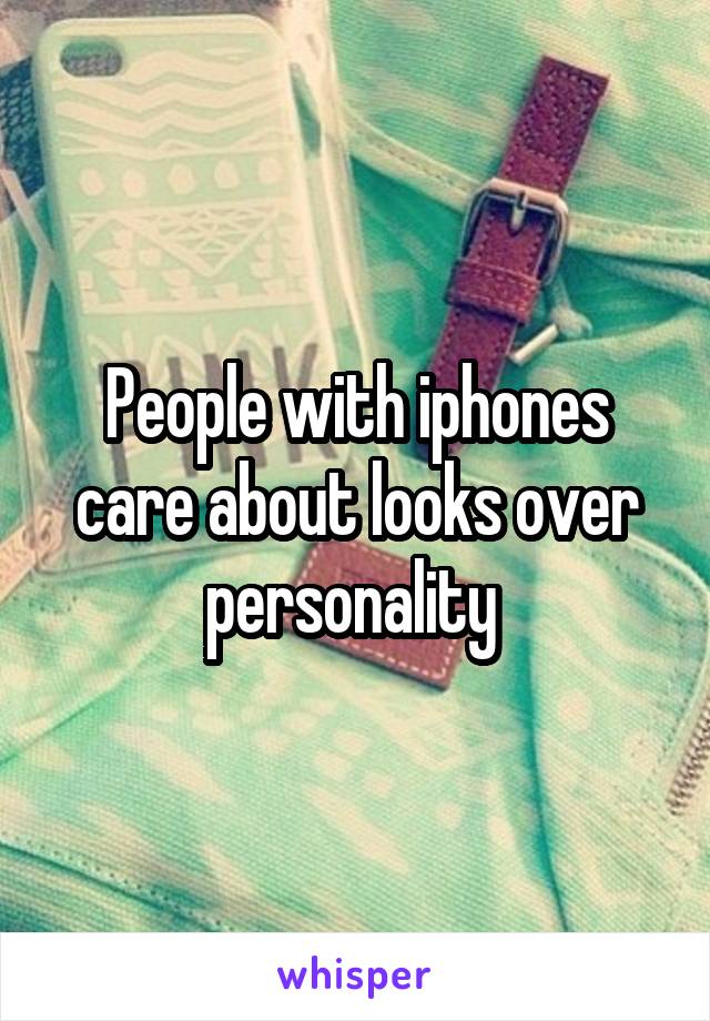 People with iphones care about looks over personality 