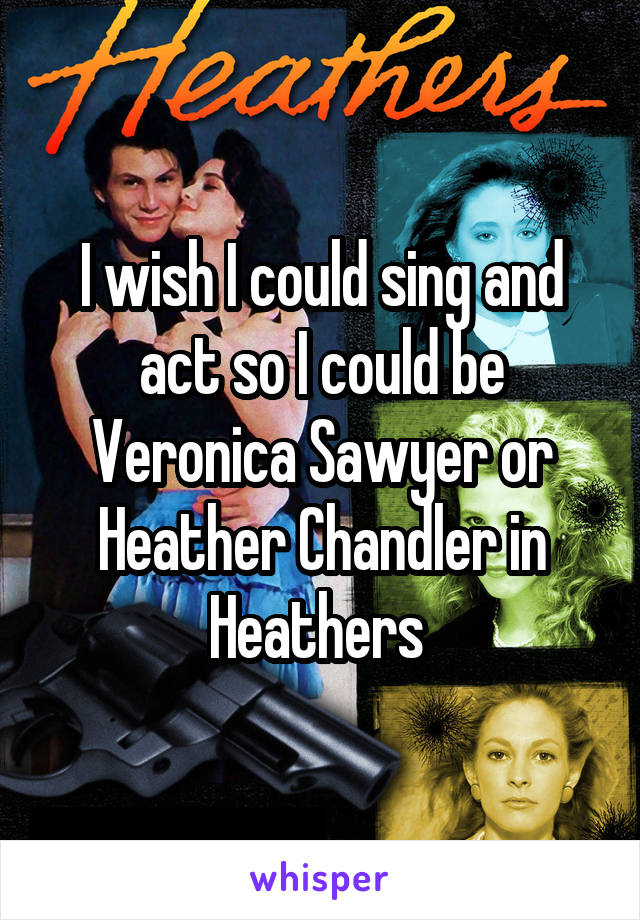 I wish I could sing and act so I could be Veronica Sawyer or Heather Chandler in Heathers 