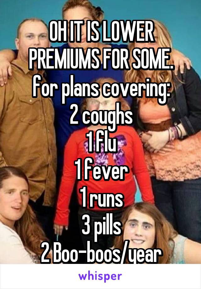  OH IT IS LOWER PREMIUMS FOR SOME.
for plans covering:
2 coughs
1 flu
1 fever
1 runs
3 pills
2 Boo-boos/year