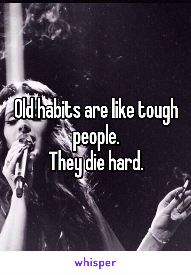 Old habits are like tough people.
They die hard.