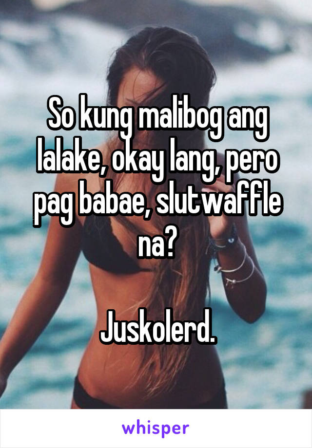 So kung malibog ang lalake, okay lang, pero pag babae, slutwaffle na?

Juskolerd.