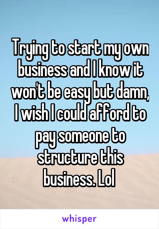 Trying to start my own business and I know it won't be easy but damn, I wish I could afford to pay someone to structure this business. Lol 