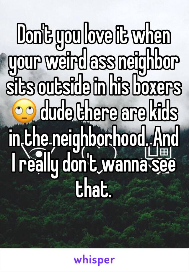 Don't you love it when your weird ass neighbor sits outside in his boxers 🙄 dude there are kids in the neighborhood. And I really don't wanna see that. 