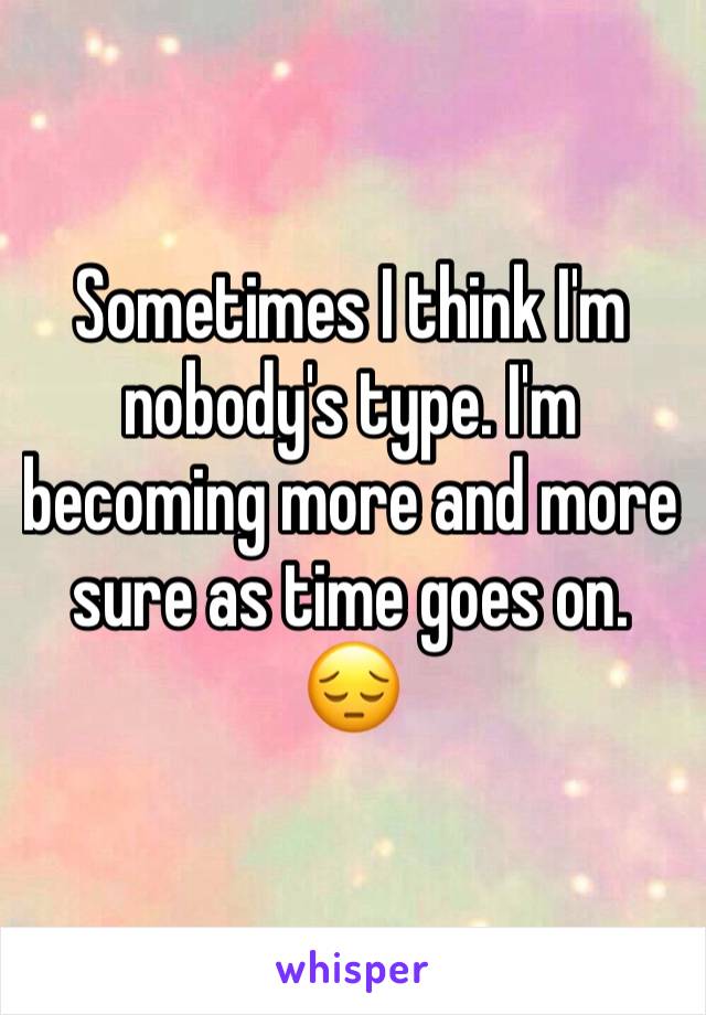 Sometimes I think I'm nobody's type. I'm becoming more and more sure as time goes on. 
😔