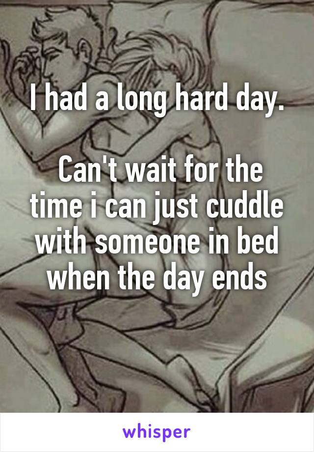 I had a long hard day.

 Can't wait for the time i can just cuddle with someone in bed when the day ends

