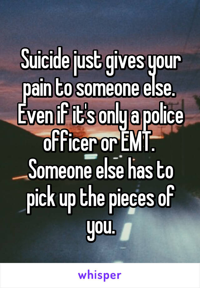 Suicide just gives your pain to someone else.  Even if it's only a police officer or EMT.  Someone else has to pick up the pieces of you.