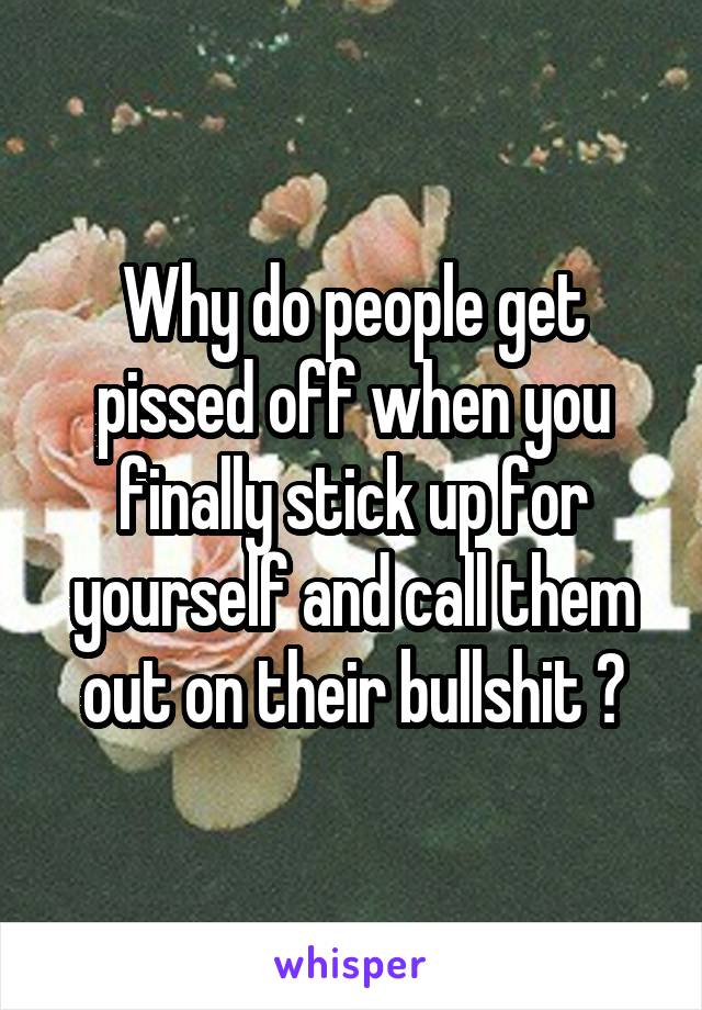 Why do people get pissed off when you finally stick up for yourself and call them out on their bullshit ?