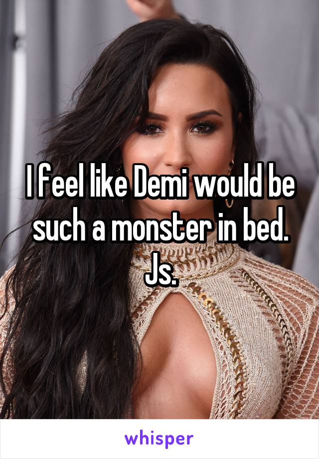 I feel like Demi would be such a monster in bed. Js.