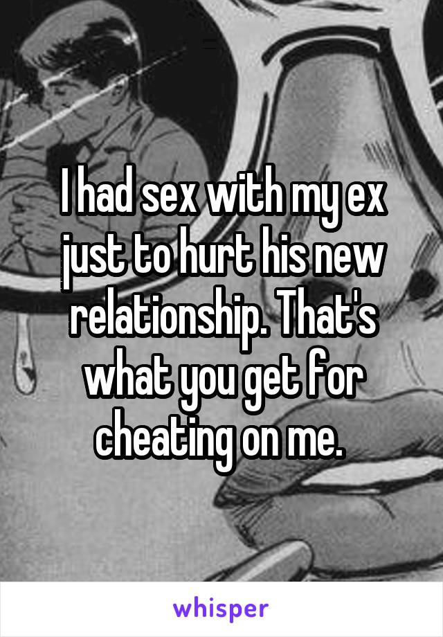 I had sex with my ex just to hurt his new relationship. That's what you get for cheating on me. 