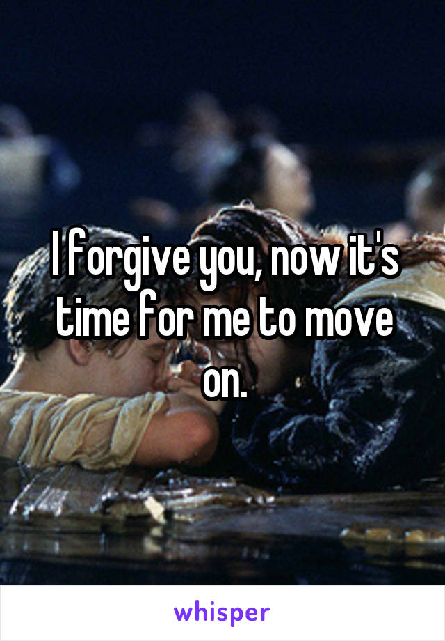 I forgive you, now it's time for me to move on.