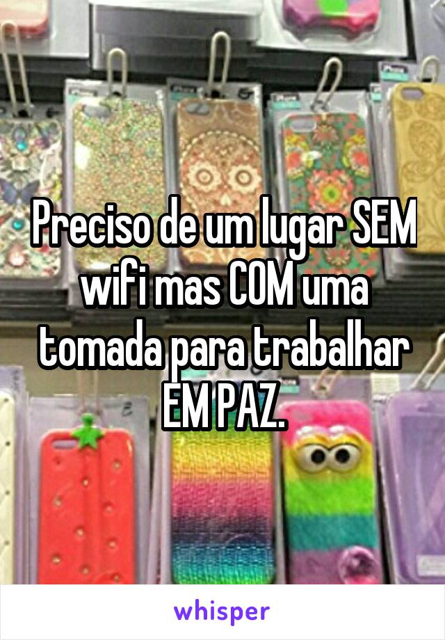 Preciso de um lugar SEM wifi mas COM uma tomada para trabalhar EM PAZ.