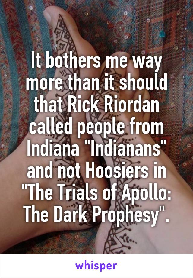 It bothers me way more than it should that Rick Riordan called people from Indiana "Indianans" and not Hoosiers in "The Trials of Apollo: The Dark Prophesy".