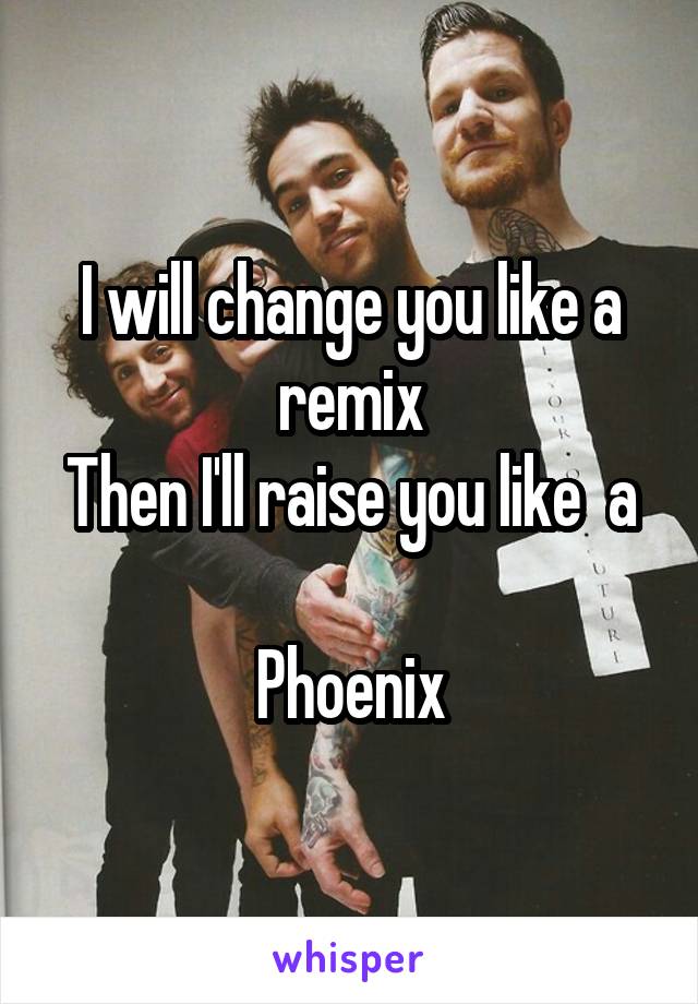 I will change you like a remix
Then I'll raise you like  a 
Phoenix