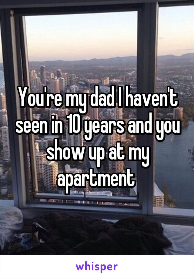 You're my dad I haven't seen in 10 years and you show up at my apartment 