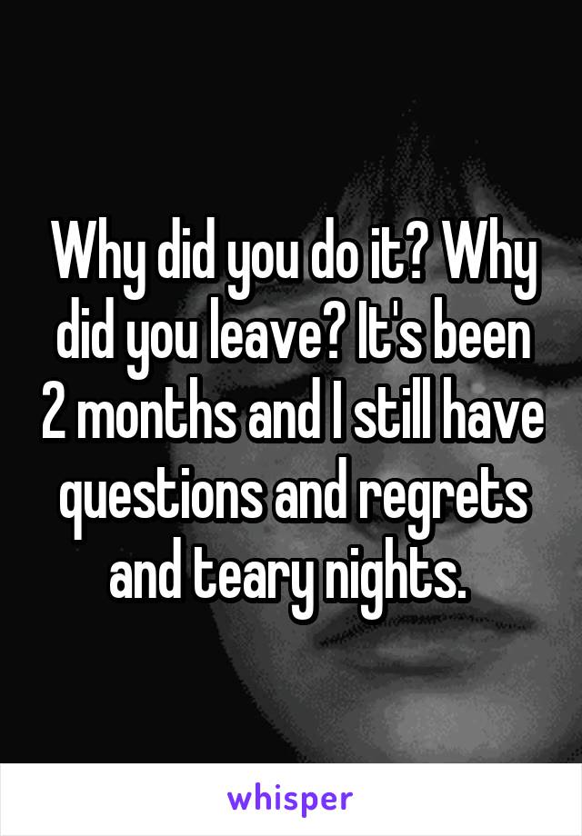 Why did you do it? Why did you leave? It's been 2 months and I still have questions and regrets and teary nights. 