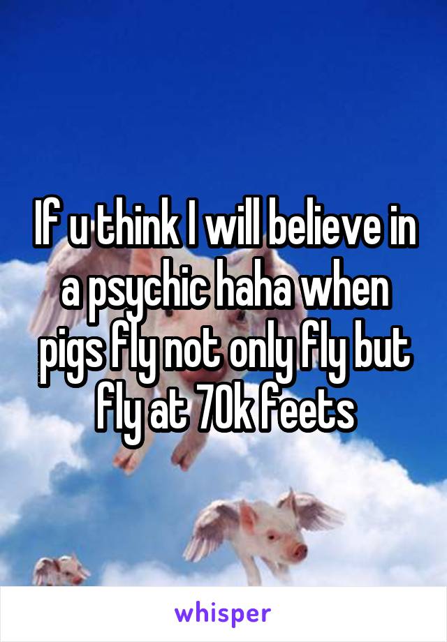 If u think I will believe in a psychic haha when pigs fly not only fly but fly at 70k feets