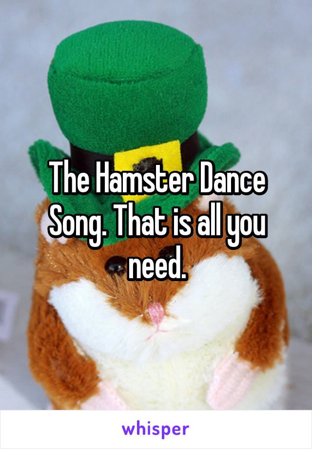 The Hamster Dance Song. That is all you need.