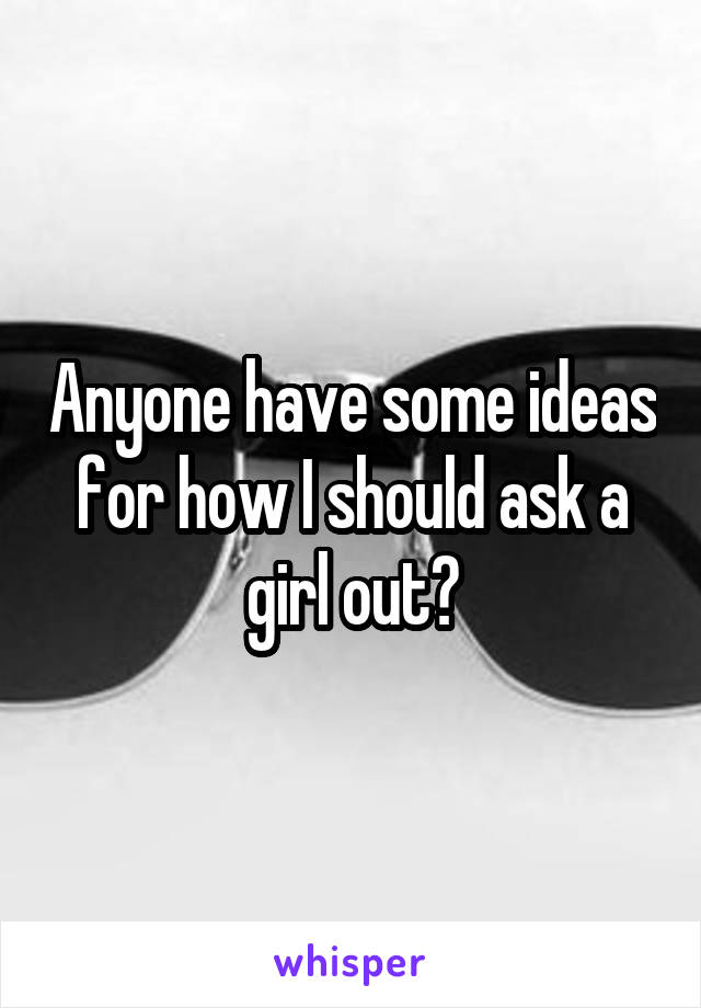 Anyone have some ideas for how I should ask a girl out?