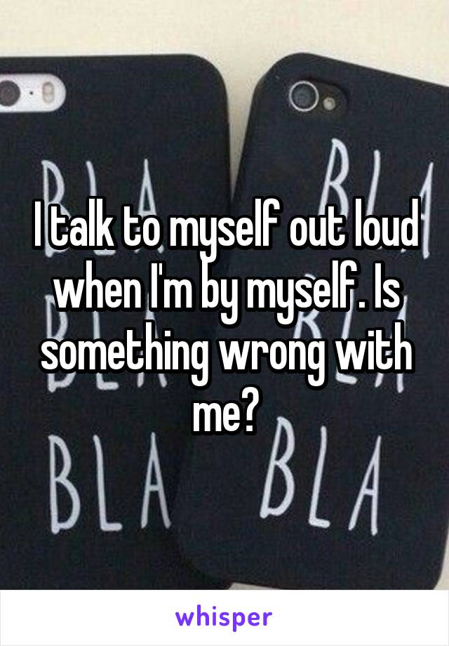 I talk to myself out loud when I'm by myself. Is something wrong with me?