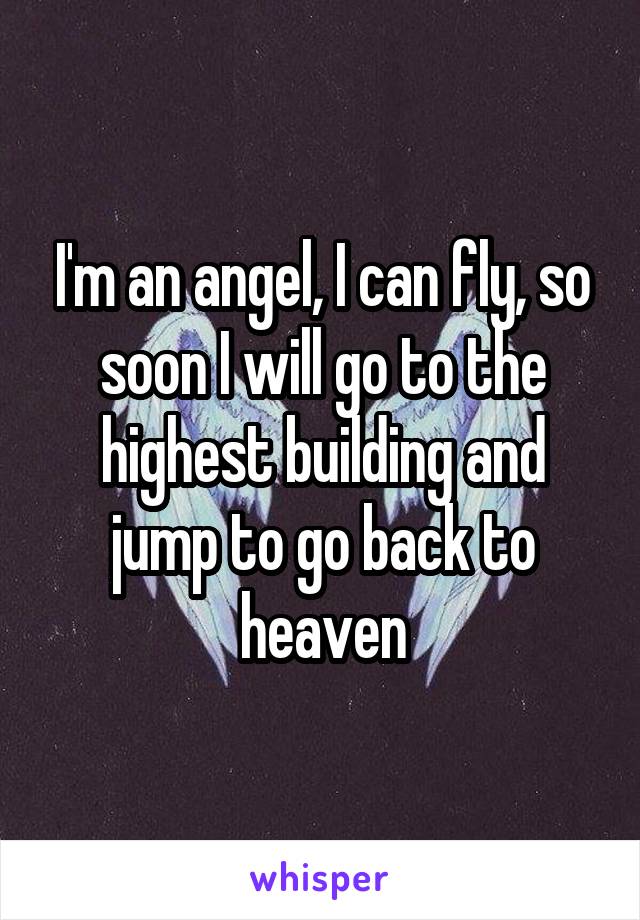 I'm an angel, I can fly, so soon I will go to the highest building and jump to go back to heaven