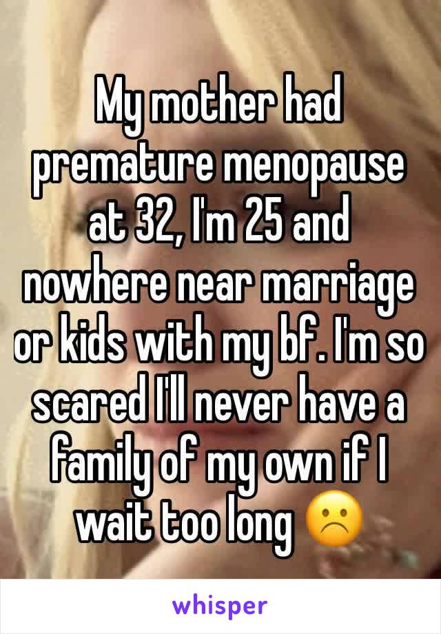 My mother had premature menopause at 32, I'm 25 and nowhere near marriage or kids with my bf. I'm so scared I'll never have a family of my own if I wait too long ☹️