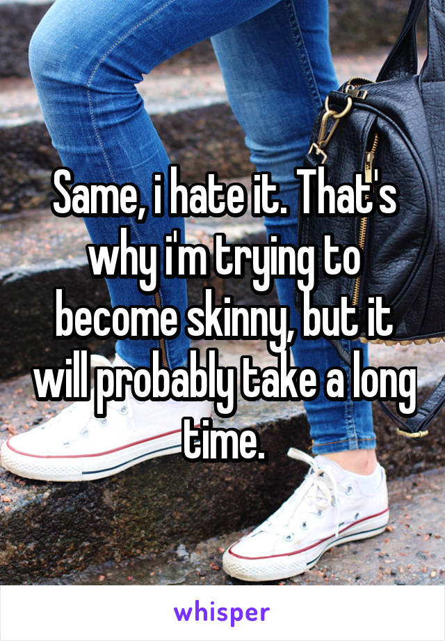 Same, i hate it. That's why i'm trying to become skinny, but it will probably take a long time.