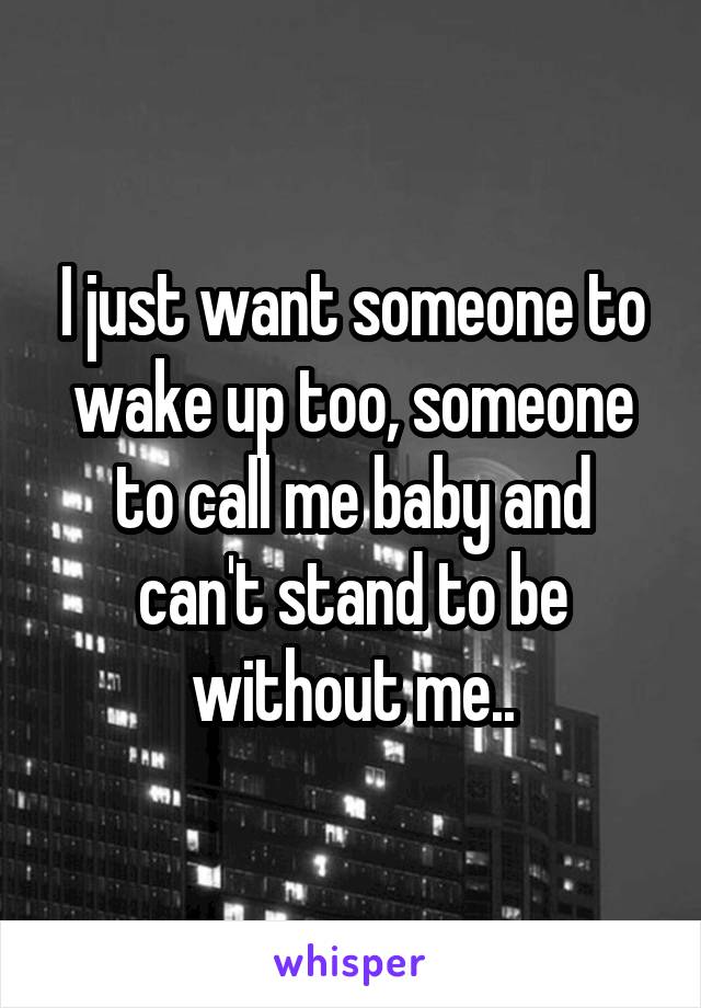 I just want someone to wake up too, someone to call me baby and can't stand to be without me..