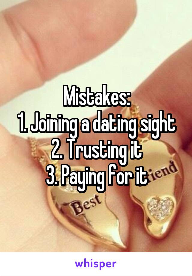 Mistakes:
1. Joining a dating sight
2. Trusting it
3. Paying for it