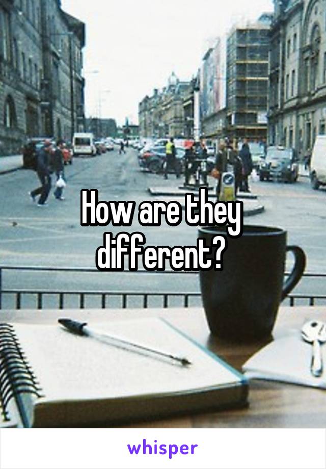 How are they 
different? 