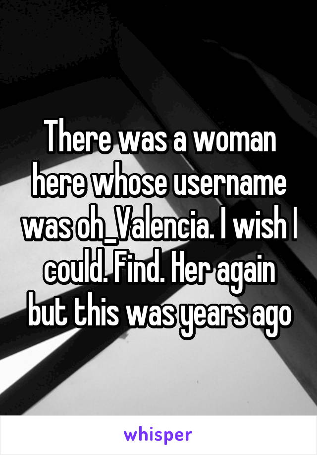 There was a woman here whose username was oh_Valencia. I wish I could. Find. Her again but this was years ago