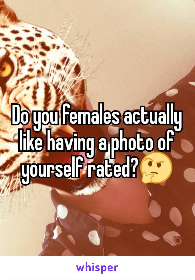 Do you females actually like having a photo of yourself rated?🤔