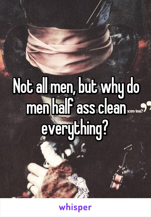 Not all men, but why do men half ass clean everything? 