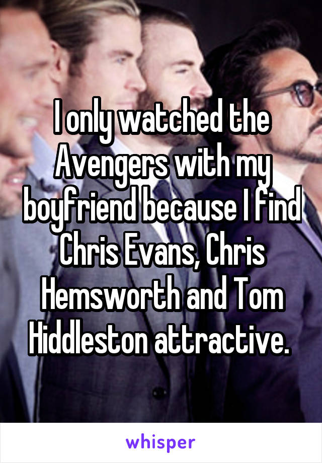 I only watched the Avengers with my boyfriend because I find Chris Evans, Chris Hemsworth and Tom Hiddleston attractive. 