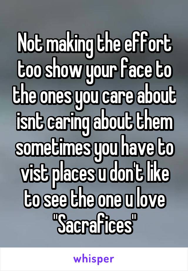 Not making the effort too show your face to the ones you care about isnt caring about them sometimes you have to vist places u don't like to see the one u love
"Sacrafices"