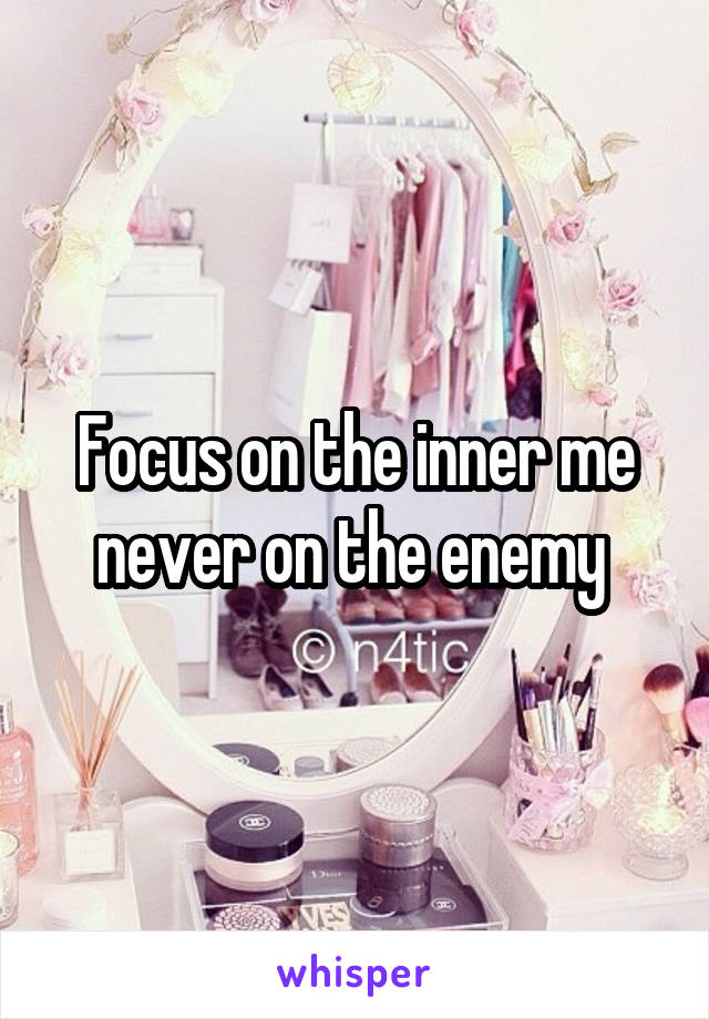 Focus on the inner me never on the enemy 