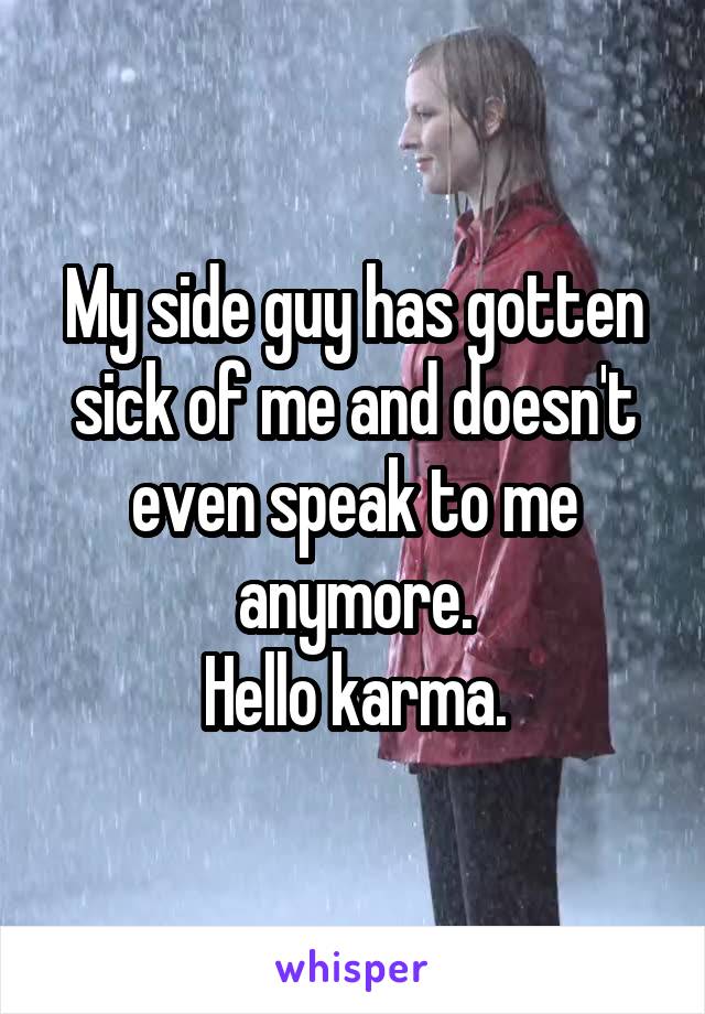 My side guy has gotten sick of me and doesn't even speak to me anymore.
Hello karma.