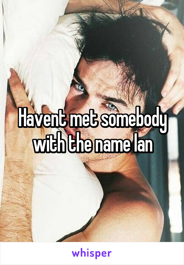 Havent met somebody with the name Ian