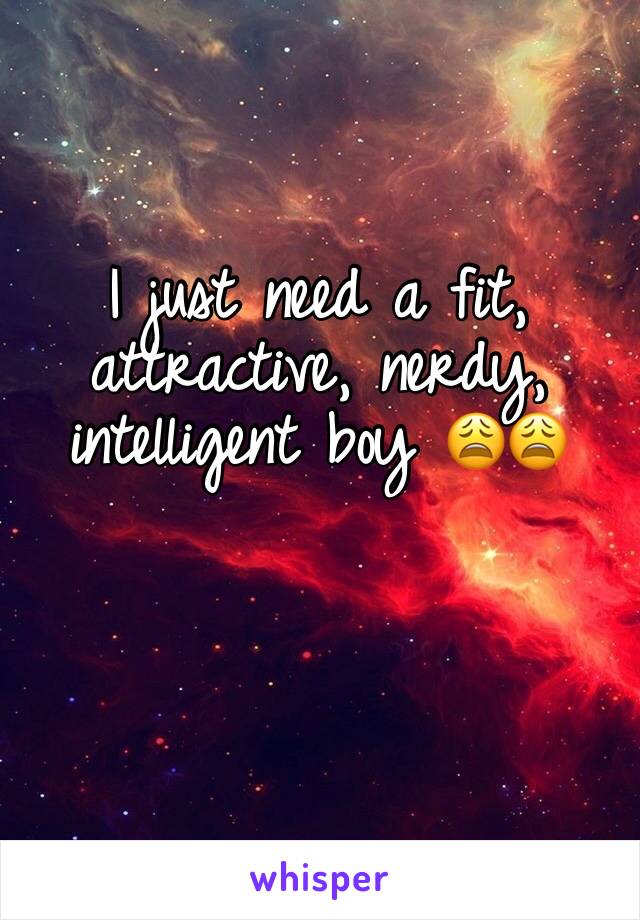 I just need a fit, attractive, nerdy, intelligent boy 😩😩