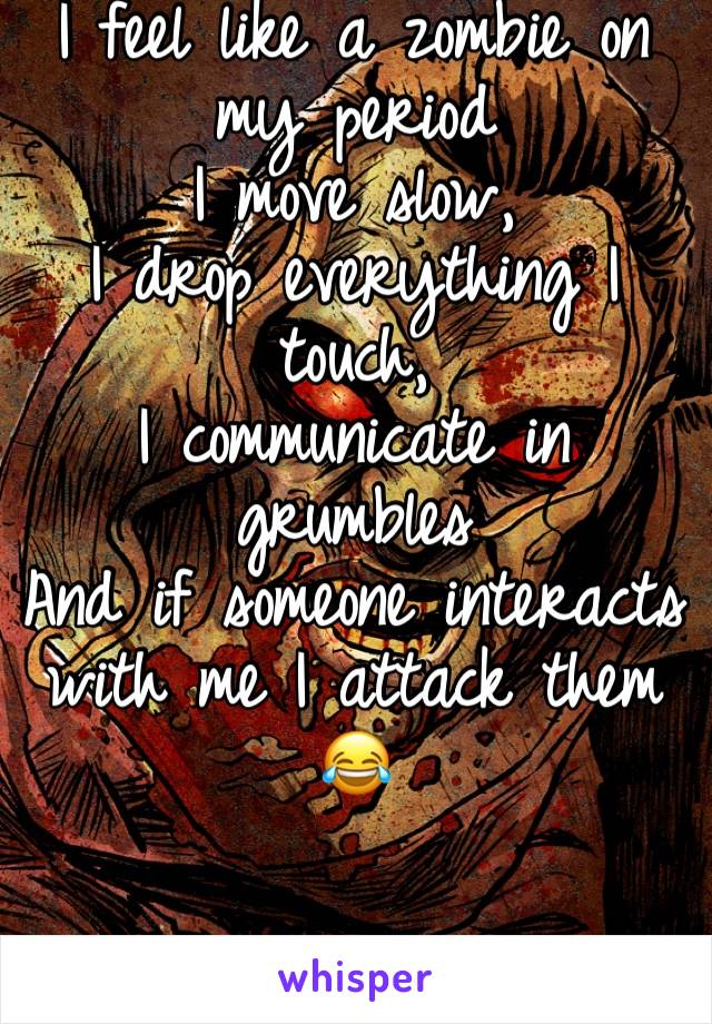 I feel like a zombie on my period 
I move slow, 
I drop everything I touch, 
I communicate in grumbles
And if someone interacts with me I attack them 😂